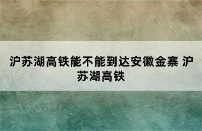 沪苏湖高铁能不能到达安徽金寨 沪苏湖高铁